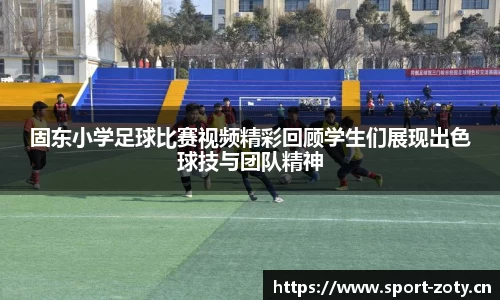 固东小学足球比赛视频精彩回顾学生们展现出色球技与团队精神