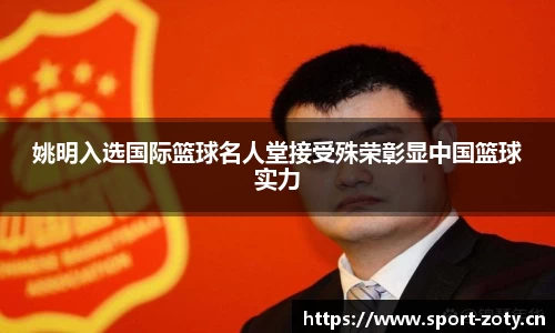 姚明入选国际篮球名人堂接受殊荣彰显中国篮球实力