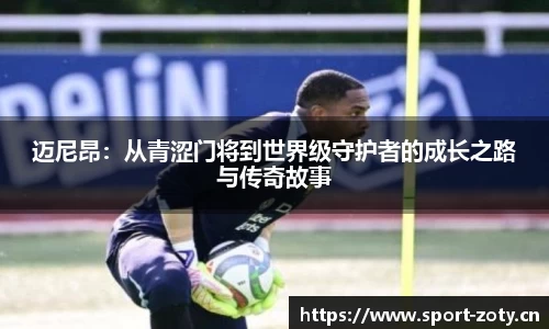 迈尼昂：从青涩门将到世界级守护者的成长之路与传奇故事