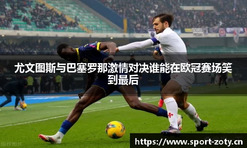尤文图斯与巴塞罗那激情对决谁能在欧冠赛场笑到最后