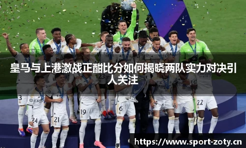 皇马与上港激战正酣比分如何揭晓两队实力对决引人关注